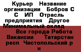 Курьер › Название организации ­ Бобров С.С., ИП › Отрасль предприятия ­ Другое › Минимальный оклад ­ 15 000 - Все города Работа » Вакансии   . Татарстан респ.,Чистопольский р-н